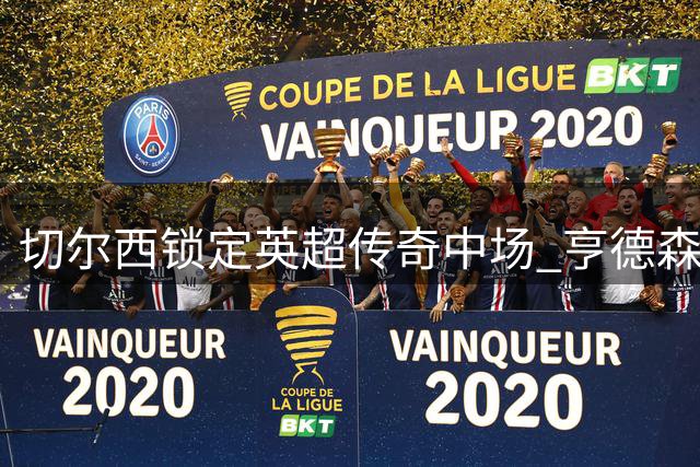 切尔西锁定英超传奇中场 亨德森签约两年开启新征程